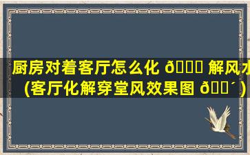 厨房对着客厅怎么化 🐝 解风水(客厅化解穿堂风效果图 🐴 )